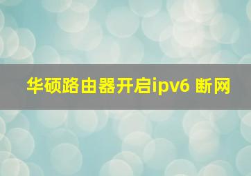 华硕路由器开启ipv6 断网